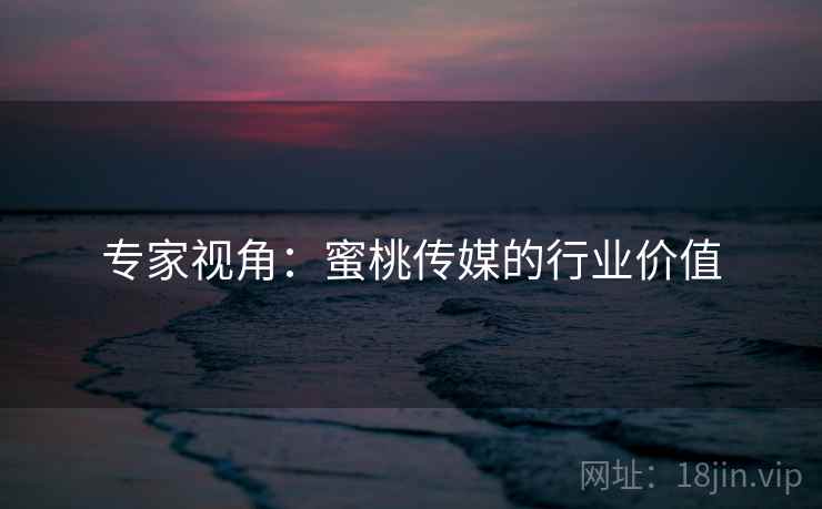 专家视角：蜜桃传媒的行业价值
