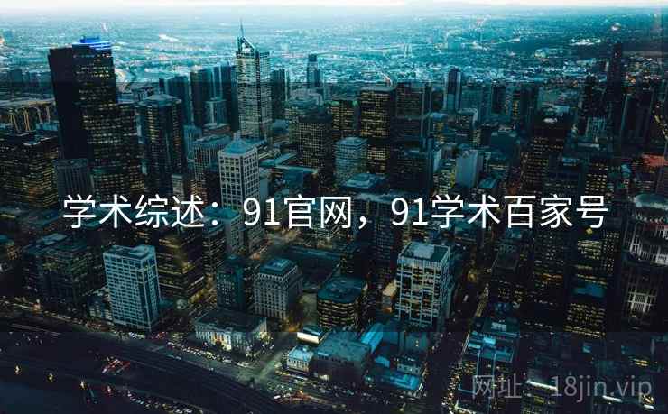 学术综述：91官网，91学术百家号