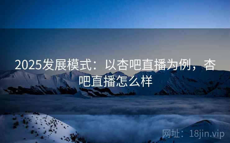 2025发展模式：以杏吧直播为例，杏吧直播怎么样