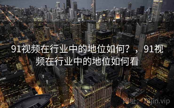 91视频在行业中的地位如何？，91视频在行业中的地位如何看