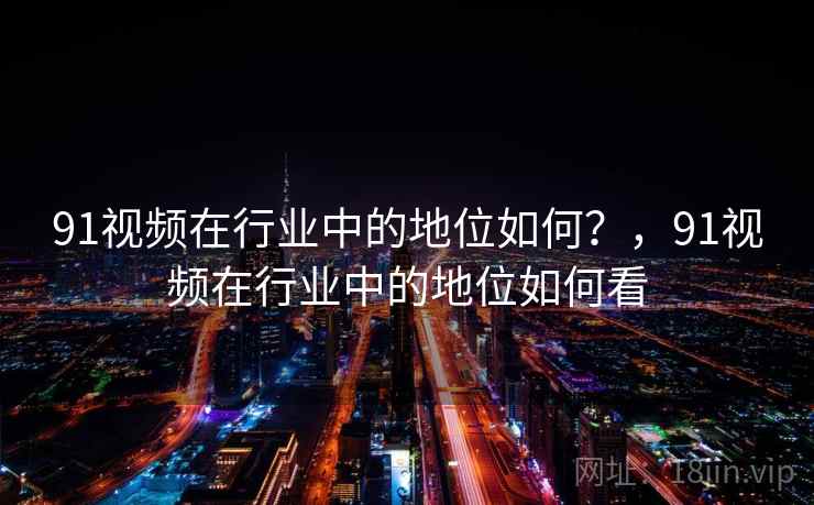 91视频在行业中的地位如何？，91视频在行业中的地位如何看