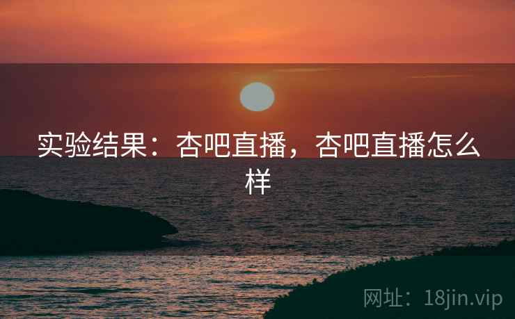 实验结果：杏吧直播，杏吧直播怎么样