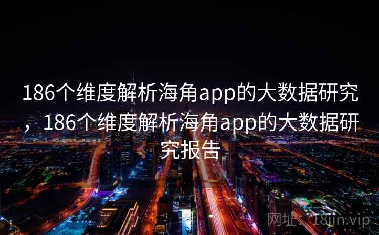 186个维度解析海角app的大数据研究,186个维度解析海角app的大数据研究报告 186个维度解析海角app的大数据研究,186个维度解析海角app的大数据研究报告