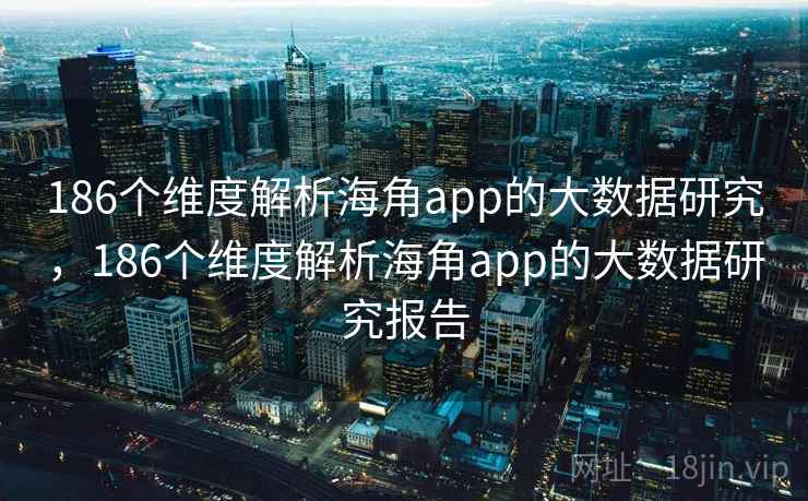 186个维度解析海角app的大数据研究,186个维度解析海角app的大数据研究报告 186个维度解析海角app的大数据研究,186个维度解析海角app的大数据研究报告