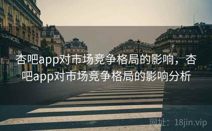 杏吧app对市场竞争格局的影响，杏吧app对市场竞争格局的影响分析