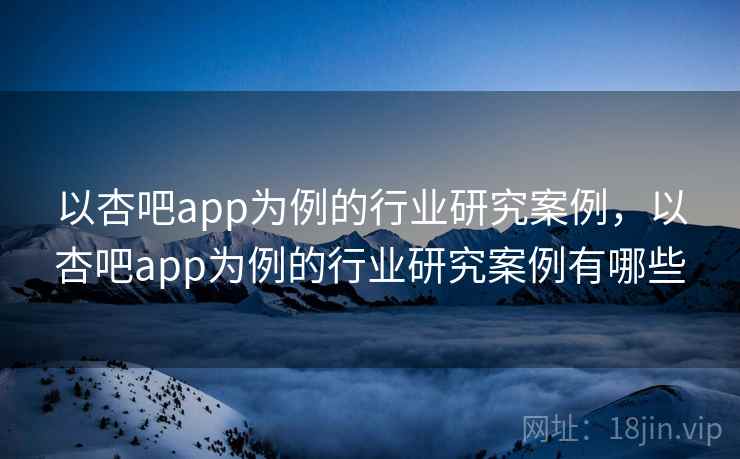 以杏吧app为例的行业研究案例，以杏吧app为例的行业研究案例有哪些